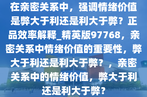 在亲密关系中，强调情绪价值是弊大于利还是利大于弊？正品效率解释_精英版97768，亲密关系中情绪价值的重要性，弊大于利还是利大于弊？，亲密关系中的情绪价值，弊大于利还是利大于弊？