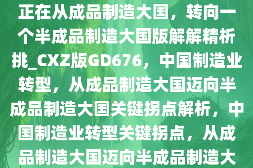 一个可能的标志性拐点，中国正在从成品制造大国，转向一个半成品制造大国版解解精析挑_CXZ版GD676，中国制造业转型，从成品制造大国迈向半成品制造大国关键拐点解析，中国制造业转型关键拐点，从成品制造大国迈向半成品制造大国